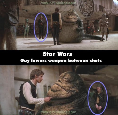 Phim Star Wars, cảnh Han nói chuyện với Jabba the Hutt, anh chàng đứng bến trái Han chĩa thẳng chiếc súng bắn tầm xa vào người anh. Nhưng ở cảnh sau người ta lại thấy anh ta đã hạ thấp vũ khí xuống tự lúc nào